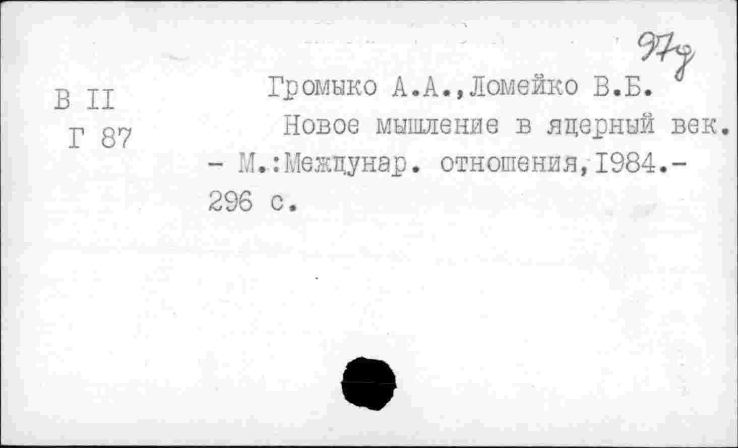 ﻿В II
Г 87
Громыко А.А.,Ломейко В.Б.
Новое мышление в яцерный век.
- М.:Межцунар. отношения,1984.-296 с.